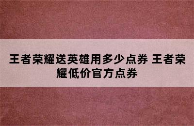 王者荣耀送英雄用多少点券 王者荣耀低价官方点券